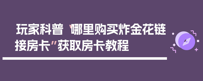 玩家科普“哪里购买炸金花链接房卡”获取房卡教程
