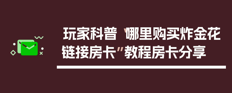 玩家科普“哪里购买炸金花链接房卡”教程房卡分享