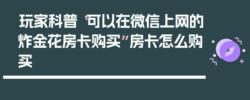 玩家科普“可以在微信上网的炸金花房卡购买”房卡怎么购买