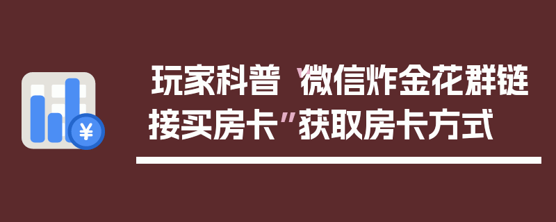 玩家科普“微信炸金花群链接买房卡”获取房卡方式
