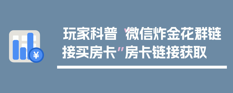 玩家科普“微信炸金花群链接买房卡”房卡链接获取
