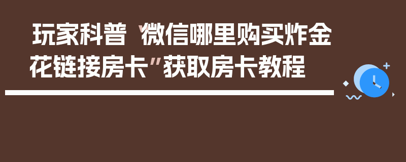 玩家科普“微信哪里购买炸金花链接房卡”获取房卡教程