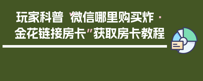 玩家科普“微信哪里购买炸·金花链接房卡”获取房卡教程