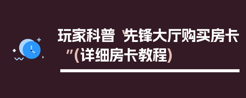 玩家科普“先锋大厅购买房卡”(详细房卡教程)