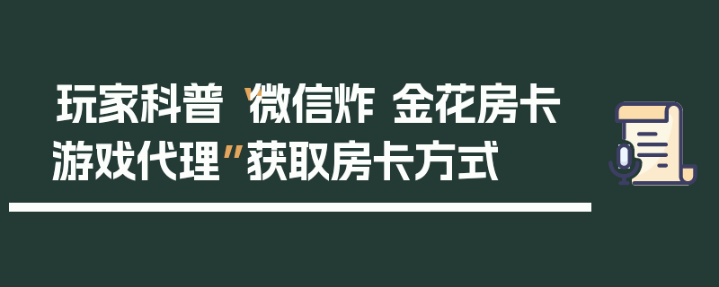 玩家科普“微信炸 金花房卡游戏代理”获取房卡方式