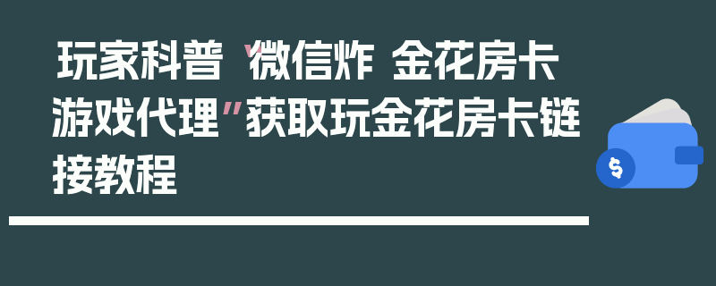 玩家科普“微信炸 金花房卡游戏代理”获取玩金花房卡链接教程