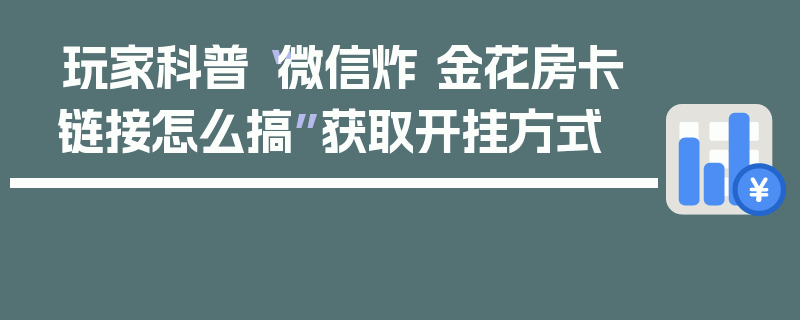 玩家科普“微信炸 金花房卡链接怎么搞”获取开挂方式