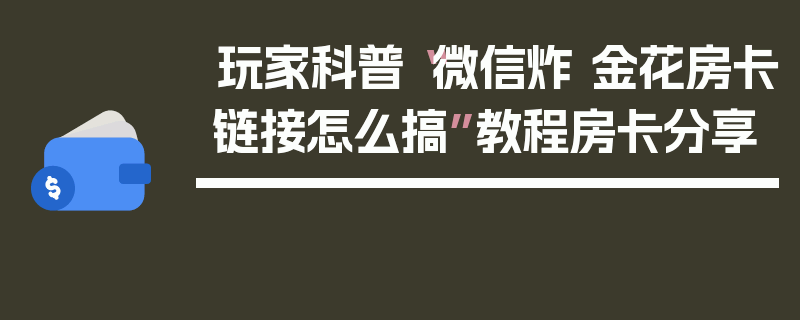 玩家科普“微信炸 金花房卡链接怎么搞”教程房卡分享