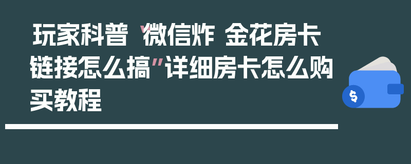 玩家科普“微信炸 金花房卡链接怎么搞”详细房卡怎么购买教程