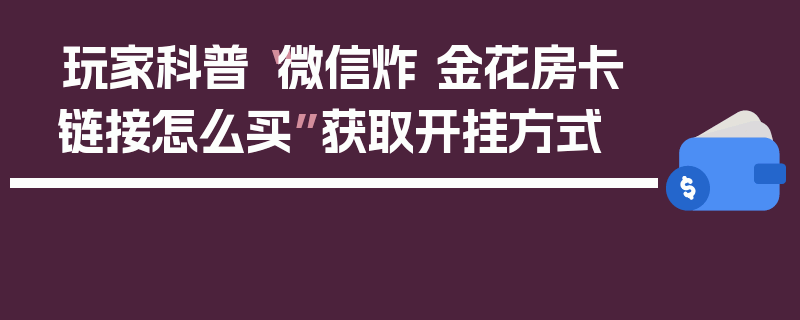 玩家科普“微信炸 金花房卡链接怎么买”获取开挂方式
