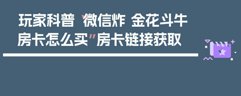 玩家科普“微信炸 金花斗牛房卡怎么买”房卡链接获取