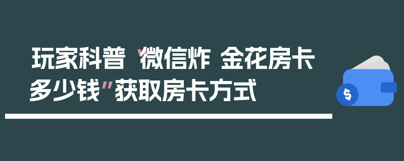 玩家科普“微信炸 金花房卡多少钱”获取房卡方式