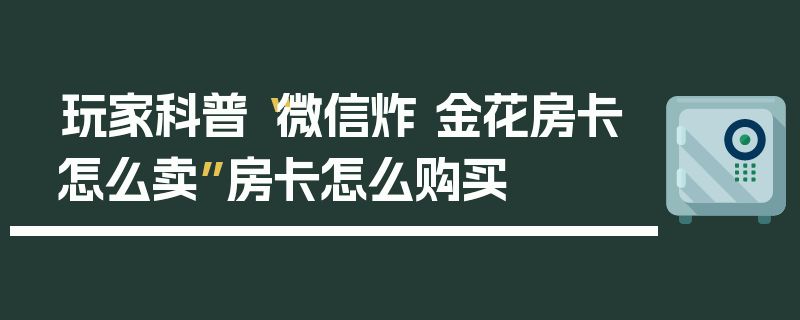 玩家科普“微信炸 金花房卡怎么卖”房卡怎么购买
