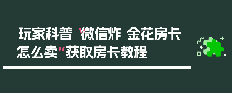玩家科普“微信炸 金花房卡怎么卖”获取房卡教程