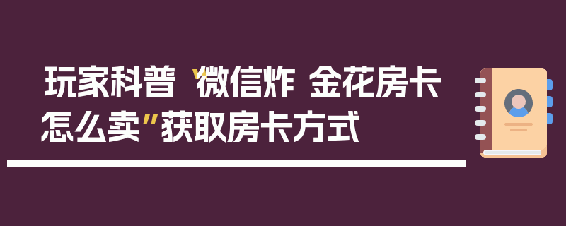 玩家科普“微信炸 金花房卡怎么卖”获取房卡方式