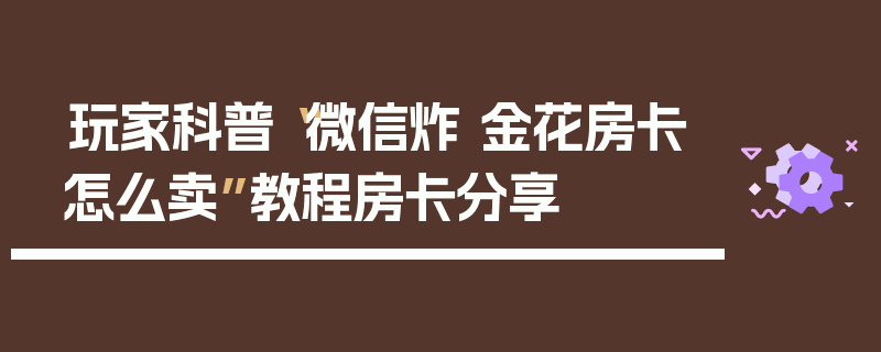 玩家科普“微信炸 金花房卡怎么卖”教程房卡分享