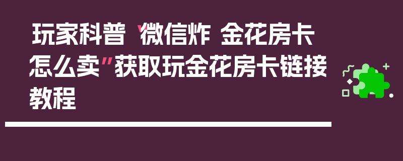 玩家科普“微信炸 金花房卡怎么卖”获取玩金花房卡链接教程