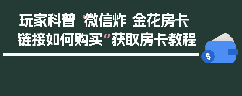 玩家科普“微信炸 金花房卡链接如何购买”获取房卡教程