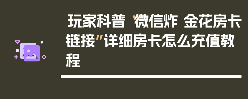 玩家科普“微信炸 金花房卡链接”详细房卡怎么充值教程