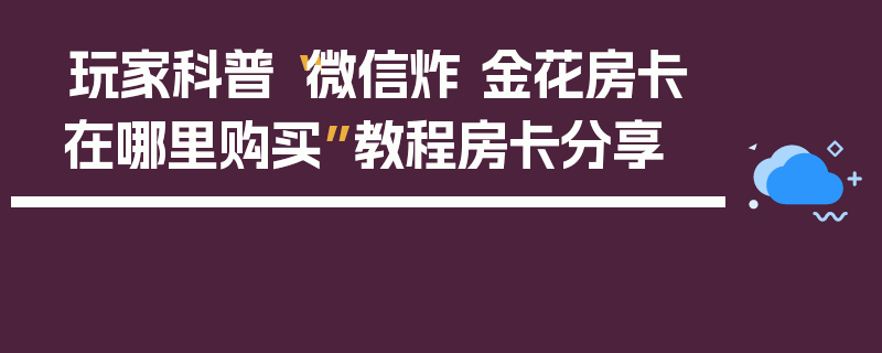 玩家科普“微信炸 金花房卡在哪里购买”教程房卡分享