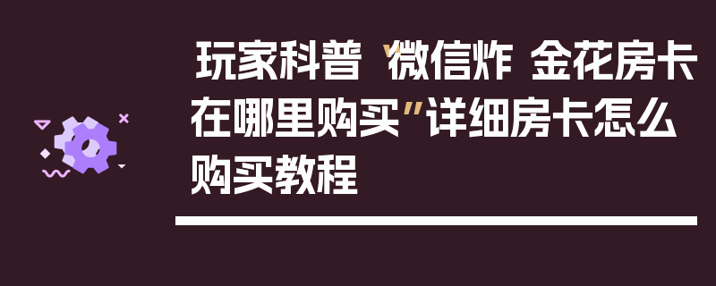 玩家科普“微信炸 金花房卡在哪里购买”详细房卡怎么购买教程