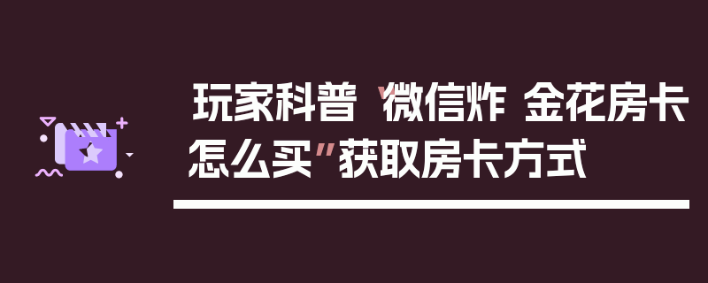 玩家科普“微信炸 金花房卡怎么买”获取房卡方式