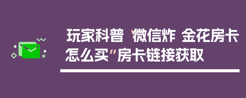 玩家科普“微信炸 金花房卡怎么买”房卡链接获取