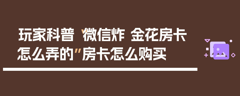 玩家科普“微信炸 金花房卡怎么弄的”房卡怎么购买