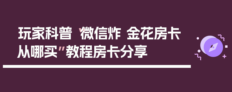 玩家科普“微信炸 金花房卡从哪买”教程房卡分享