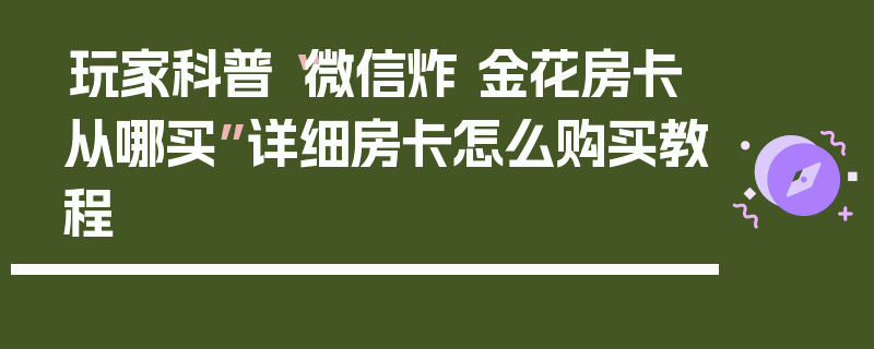 玩家科普“微信炸 金花房卡从哪买”详细房卡怎么购买教程