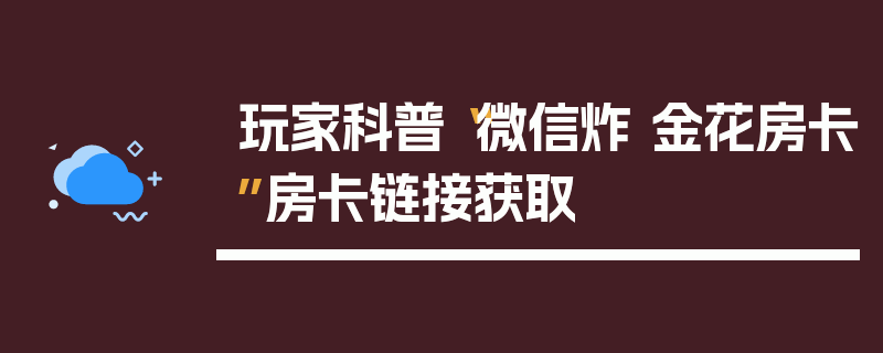 玩家科普“微信炸 金花房卡”房卡链接获取