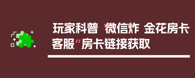 玩家科普“微信炸 金花房卡客服”房卡链接获取