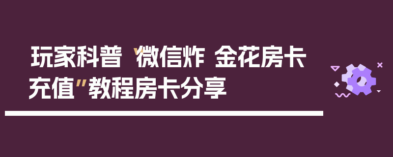 玩家科普“微信炸 金花房卡充值”教程房卡分享