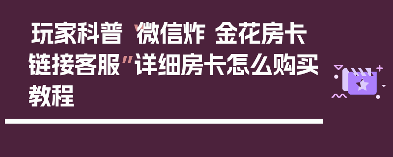 玩家科普“微信炸 金花房卡链接客服”详细房卡怎么购买教程