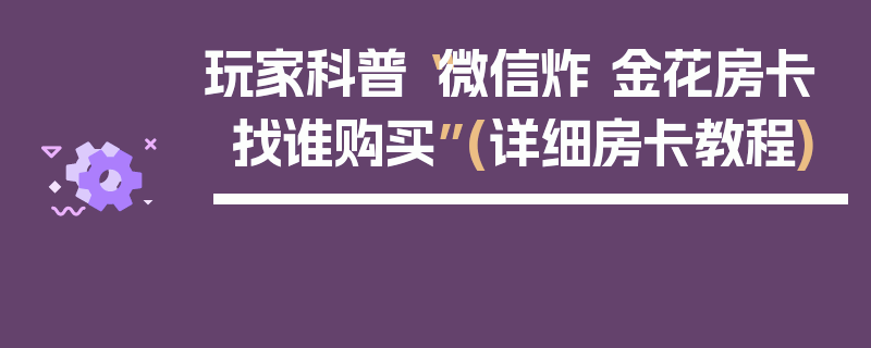 玩家科普“微信炸 金花房卡找谁购买”(详细房卡教程)