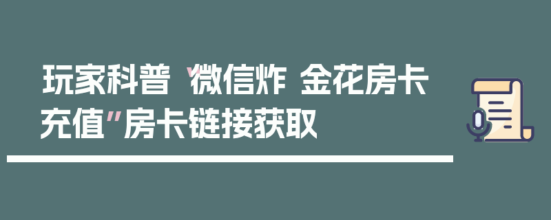 玩家科普“微信炸 金花房卡充值”房卡链接获取