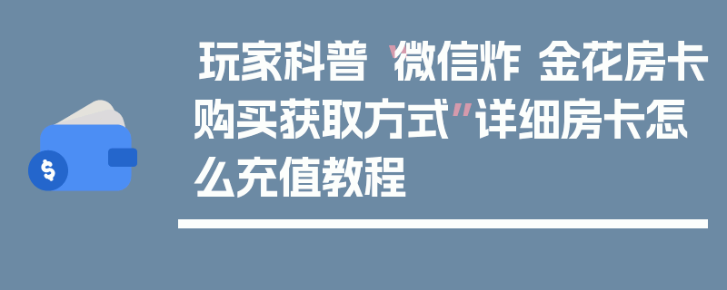 玩家科普“微信炸 金花房卡购买获取方式”详细房卡怎么充值教程