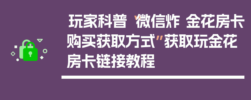 玩家科普“微信炸 金花房卡购买获取方式”获取玩金花房卡链接教程