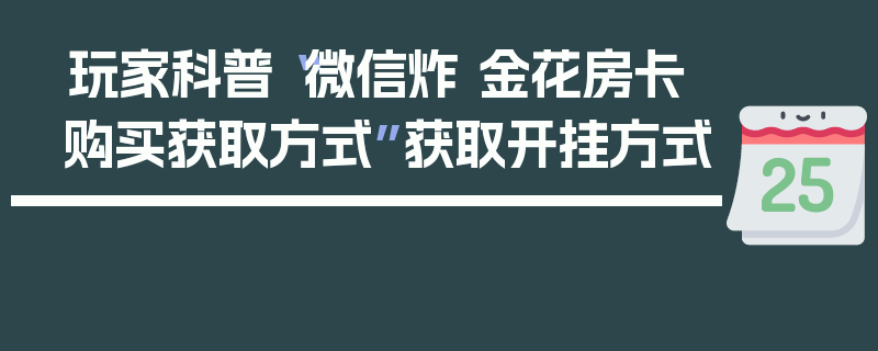 玩家科普“微信炸 金花房卡购买获取方式”获取开挂方式