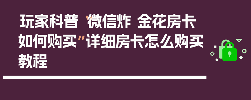 玩家科普“微信炸 金花房卡如何购买”详细房卡怎么购买教程