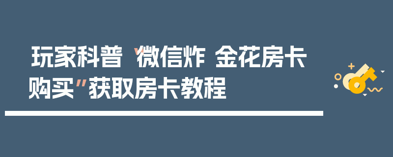 玩家科普“微信炸 金花房卡购买”获取房卡教程
