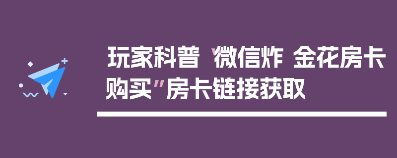 玩家科普“微信炸 金花房卡购买”房卡链接获取