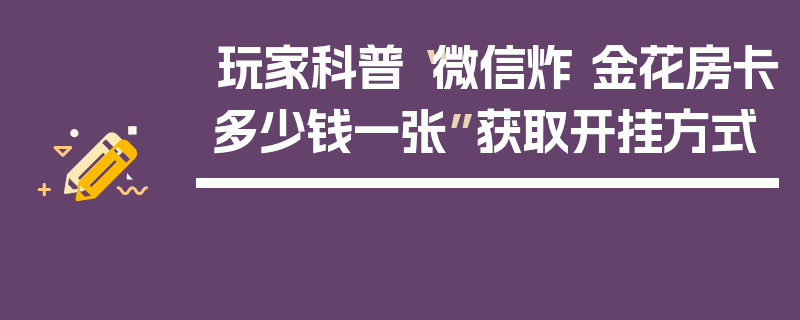 玩家科普“微信炸 金花房卡多少钱一张”获取开挂方式