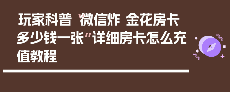 玩家科普“微信炸 金花房卡多少钱一张”详细房卡怎么充值教程