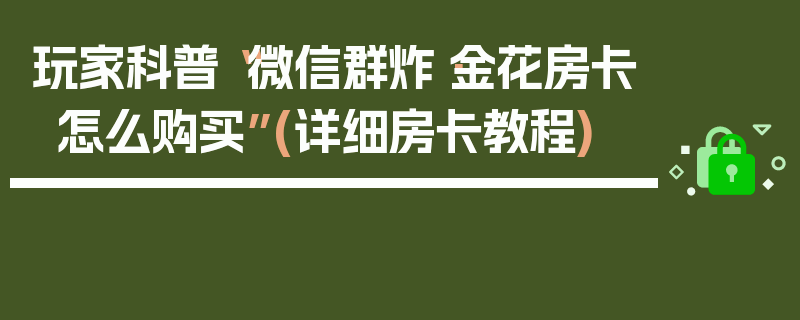 玩家科普“微信群炸·金花房卡怎么购买”(详细房卡教程)