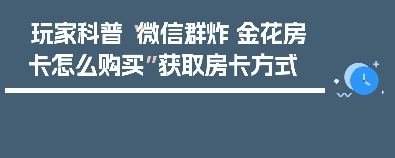 玩家科普“微信群炸·金花房卡怎么购买”获取房卡方式