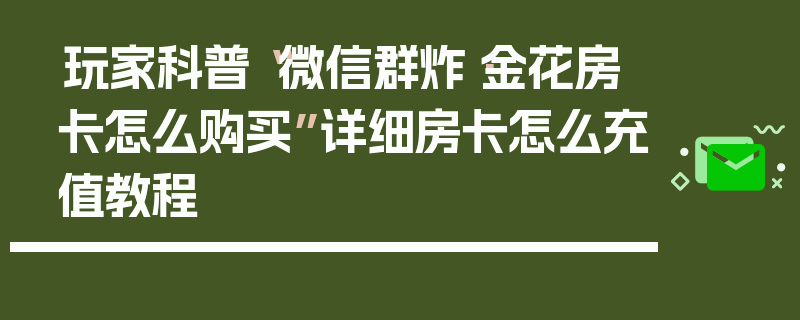 玩家科普“微信群炸·金花房卡怎么购买”详细房卡怎么充值教程