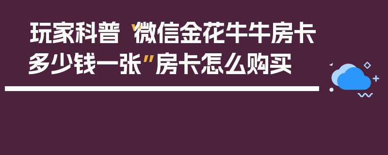 玩家科普“微信金花牛牛房卡多少钱一张”房卡怎么购买