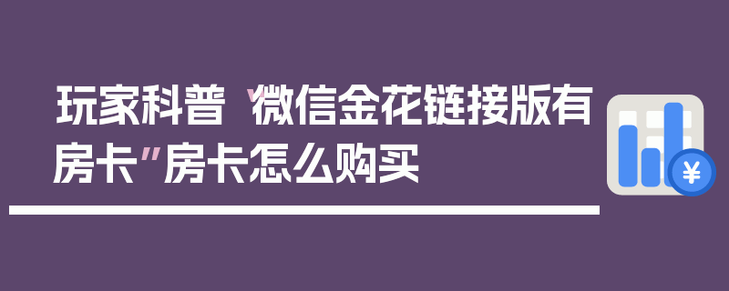 玩家科普“微信金花链接版有房卡”房卡怎么购买