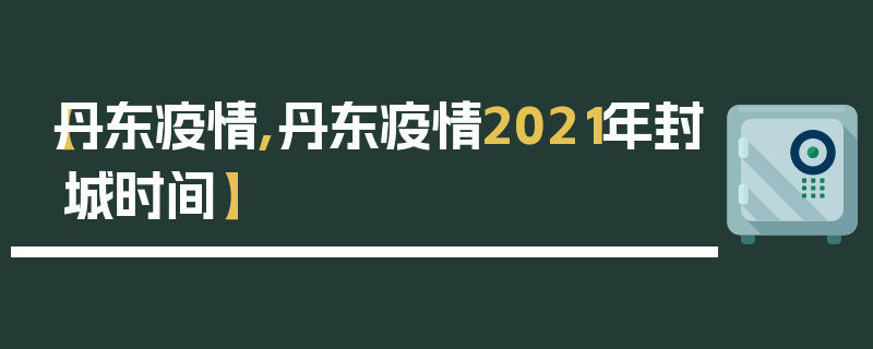 【丹东疫情,丹东疫情2021年封城时间】